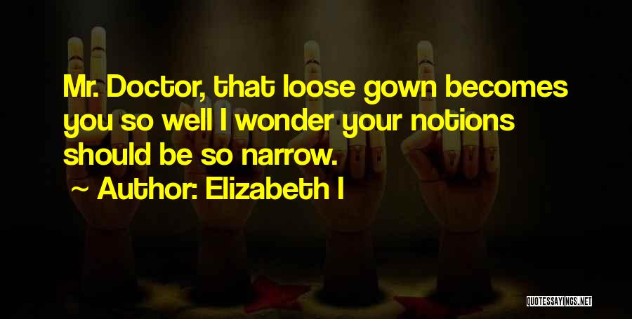 Elizabeth I Quotes: Mr. Doctor, That Loose Gown Becomes You So Well I Wonder Your Notions Should Be So Narrow.