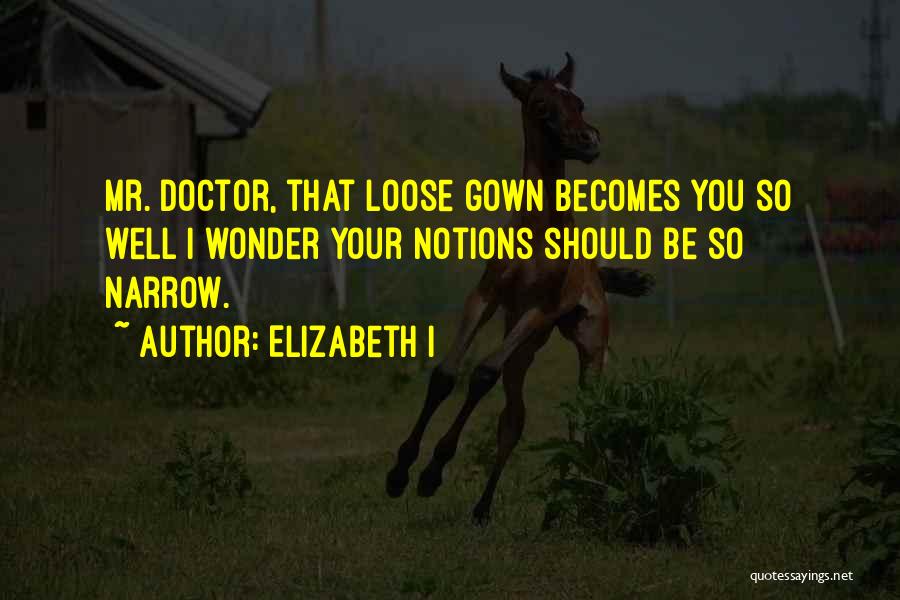 Elizabeth I Quotes: Mr. Doctor, That Loose Gown Becomes You So Well I Wonder Your Notions Should Be So Narrow.