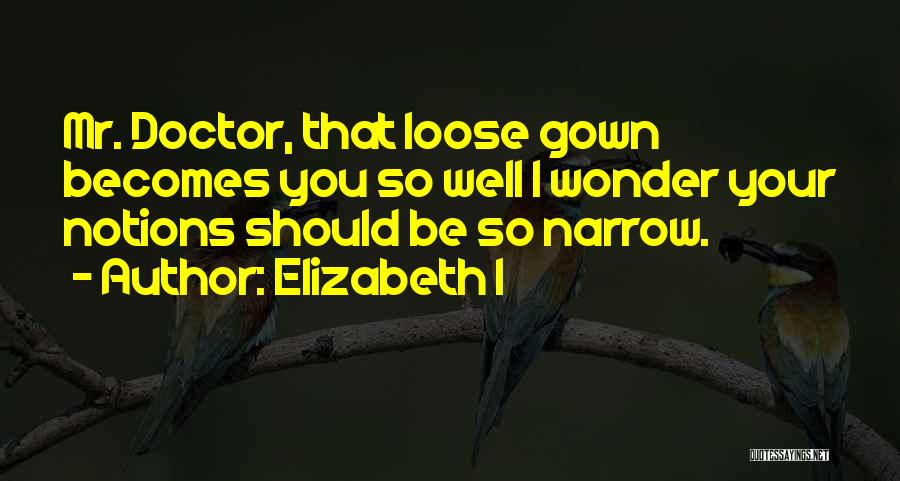 Elizabeth I Quotes: Mr. Doctor, That Loose Gown Becomes You So Well I Wonder Your Notions Should Be So Narrow.