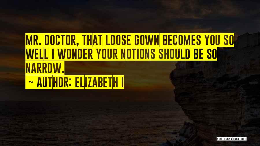 Elizabeth I Quotes: Mr. Doctor, That Loose Gown Becomes You So Well I Wonder Your Notions Should Be So Narrow.