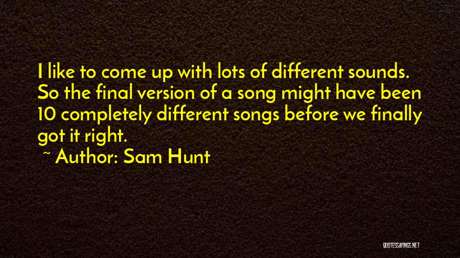 Sam Hunt Quotes: I Like To Come Up With Lots Of Different Sounds. So The Final Version Of A Song Might Have Been