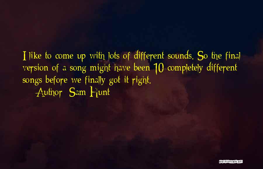Sam Hunt Quotes: I Like To Come Up With Lots Of Different Sounds. So The Final Version Of A Song Might Have Been