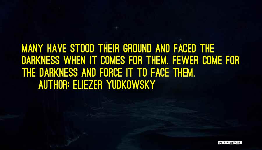 Eliezer Yudkowsky Quotes: Many Have Stood Their Ground And Faced The Darkness When It Comes For Them. Fewer Come For The Darkness And