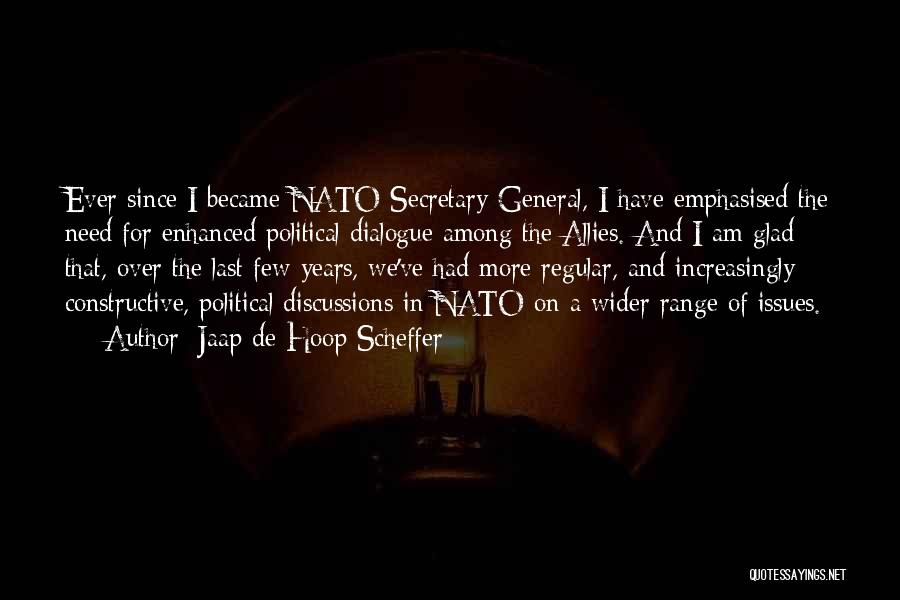 Jaap De Hoop Scheffer Quotes: Ever Since I Became Nato Secretary General, I Have Emphasised The Need For Enhanced Political Dialogue Among The Allies. And