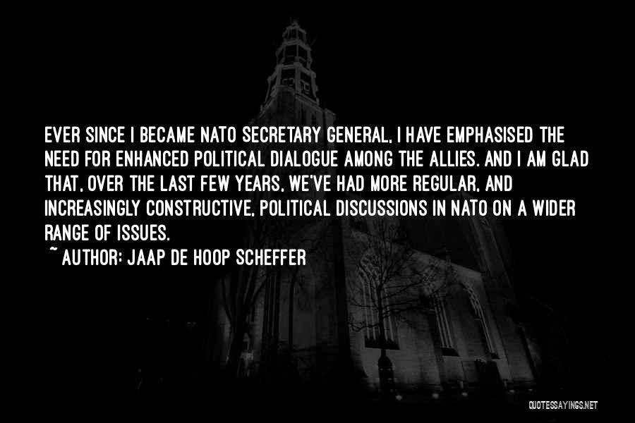 Jaap De Hoop Scheffer Quotes: Ever Since I Became Nato Secretary General, I Have Emphasised The Need For Enhanced Political Dialogue Among The Allies. And