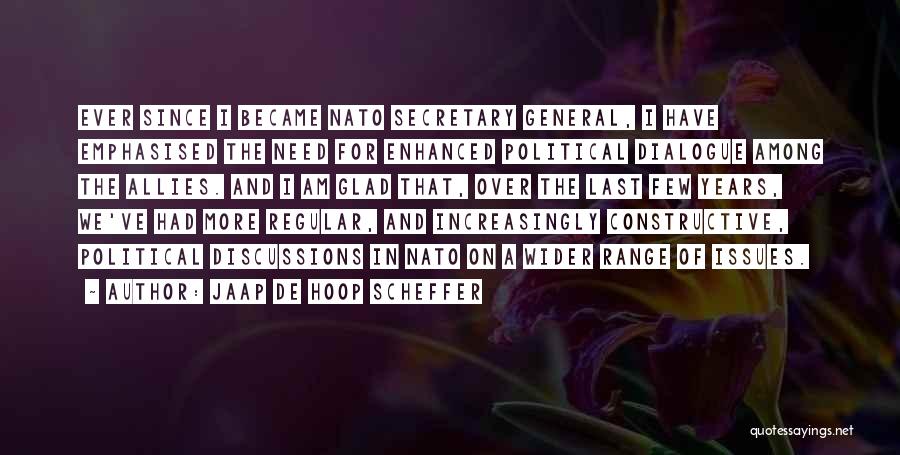 Jaap De Hoop Scheffer Quotes: Ever Since I Became Nato Secretary General, I Have Emphasised The Need For Enhanced Political Dialogue Among The Allies. And