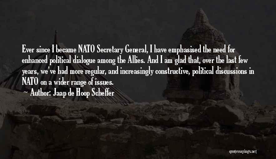 Jaap De Hoop Scheffer Quotes: Ever Since I Became Nato Secretary General, I Have Emphasised The Need For Enhanced Political Dialogue Among The Allies. And
