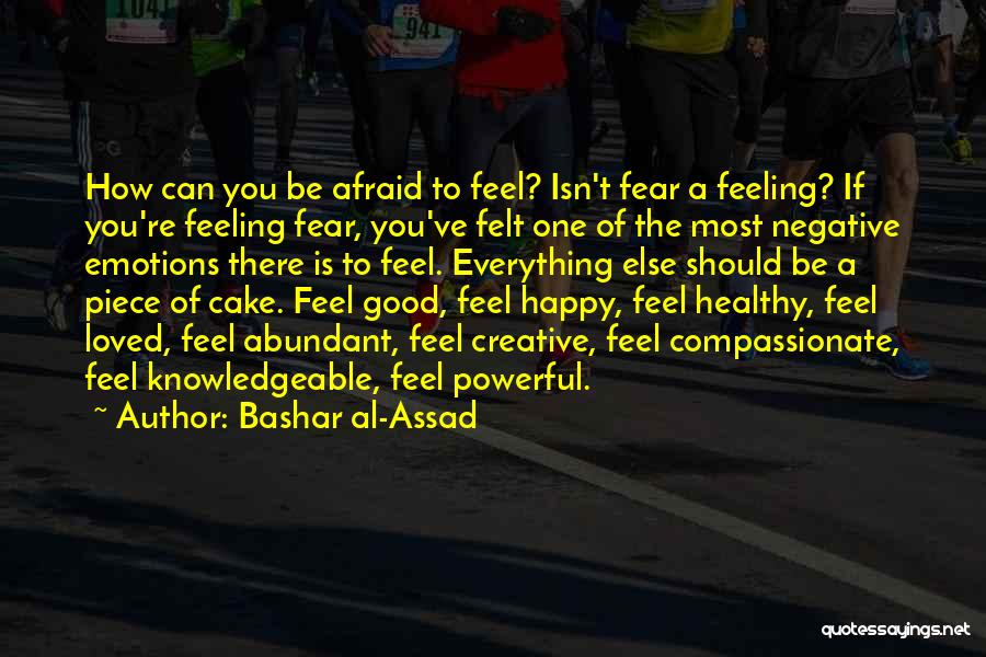 Bashar Al-Assad Quotes: How Can You Be Afraid To Feel? Isn't Fear A Feeling? If You're Feeling Fear, You've Felt One Of The