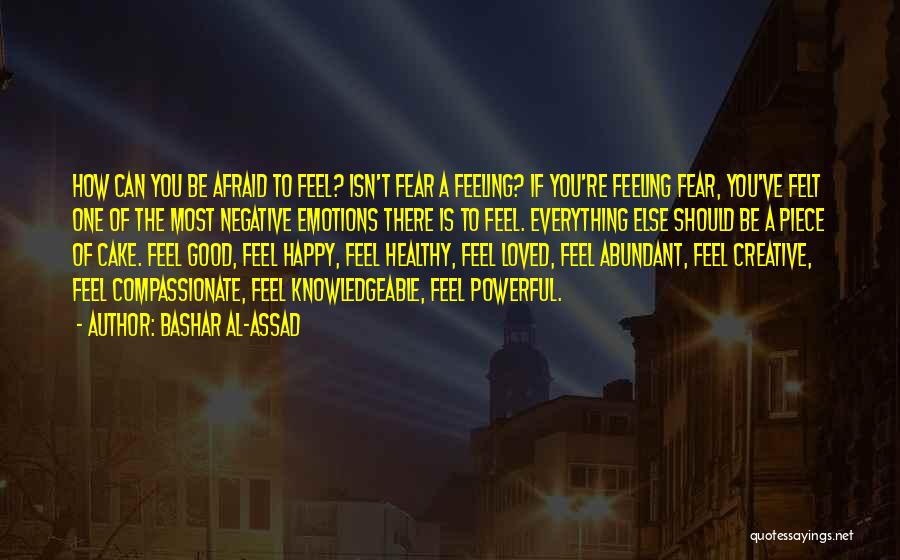 Bashar Al-Assad Quotes: How Can You Be Afraid To Feel? Isn't Fear A Feeling? If You're Feeling Fear, You've Felt One Of The