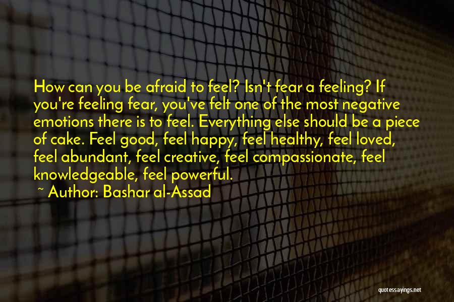 Bashar Al-Assad Quotes: How Can You Be Afraid To Feel? Isn't Fear A Feeling? If You're Feeling Fear, You've Felt One Of The