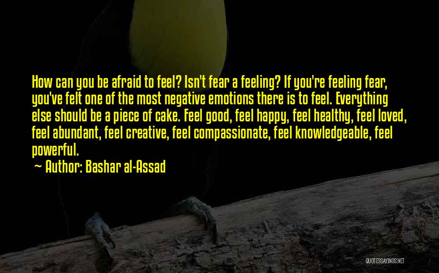 Bashar Al-Assad Quotes: How Can You Be Afraid To Feel? Isn't Fear A Feeling? If You're Feeling Fear, You've Felt One Of The