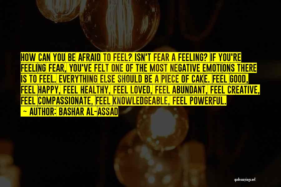 Bashar Al-Assad Quotes: How Can You Be Afraid To Feel? Isn't Fear A Feeling? If You're Feeling Fear, You've Felt One Of The