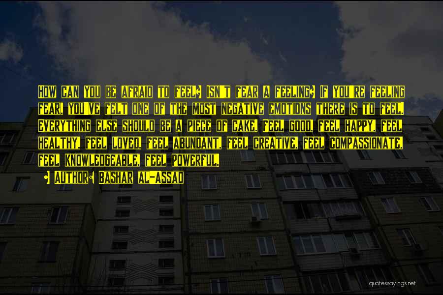 Bashar Al-Assad Quotes: How Can You Be Afraid To Feel? Isn't Fear A Feeling? If You're Feeling Fear, You've Felt One Of The