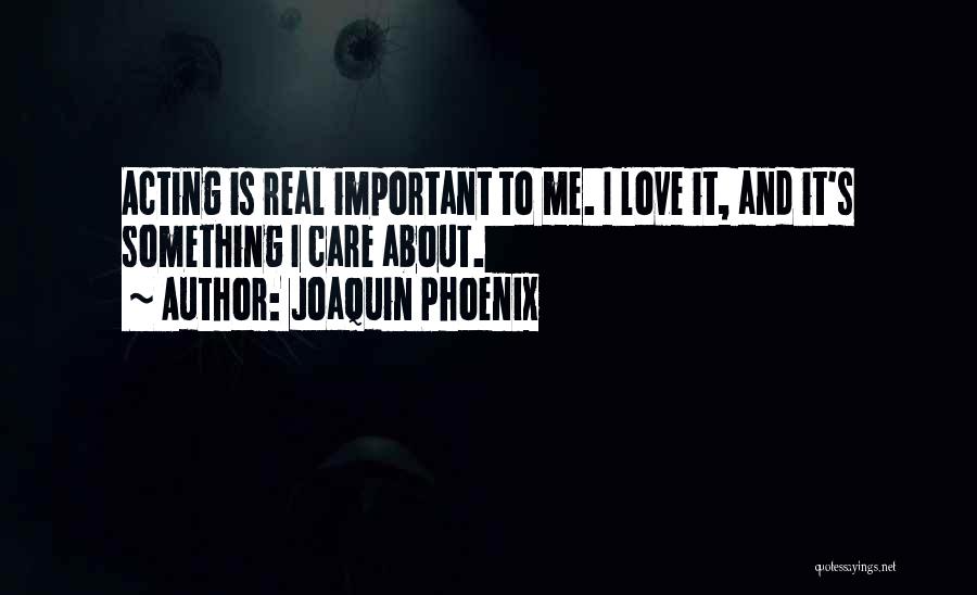 Joaquin Phoenix Quotes: Acting Is Real Important To Me. I Love It, And It's Something I Care About.