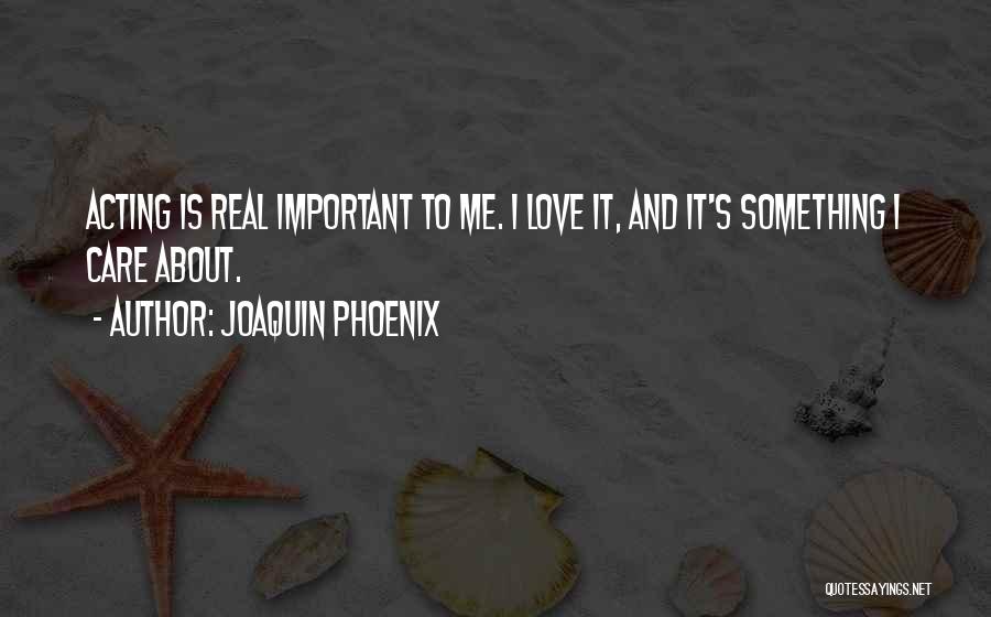 Joaquin Phoenix Quotes: Acting Is Real Important To Me. I Love It, And It's Something I Care About.