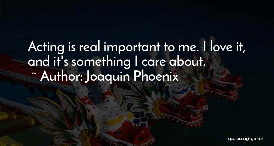 Joaquin Phoenix Quotes: Acting Is Real Important To Me. I Love It, And It's Something I Care About.