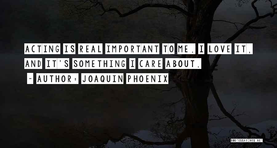 Joaquin Phoenix Quotes: Acting Is Real Important To Me. I Love It, And It's Something I Care About.