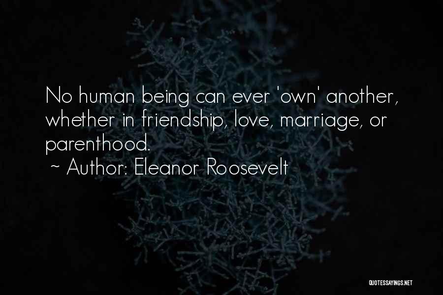 Eleanor Roosevelt Quotes: No Human Being Can Ever 'own' Another, Whether In Friendship, Love, Marriage, Or Parenthood.