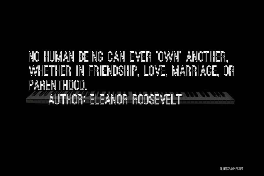 Eleanor Roosevelt Quotes: No Human Being Can Ever 'own' Another, Whether In Friendship, Love, Marriage, Or Parenthood.