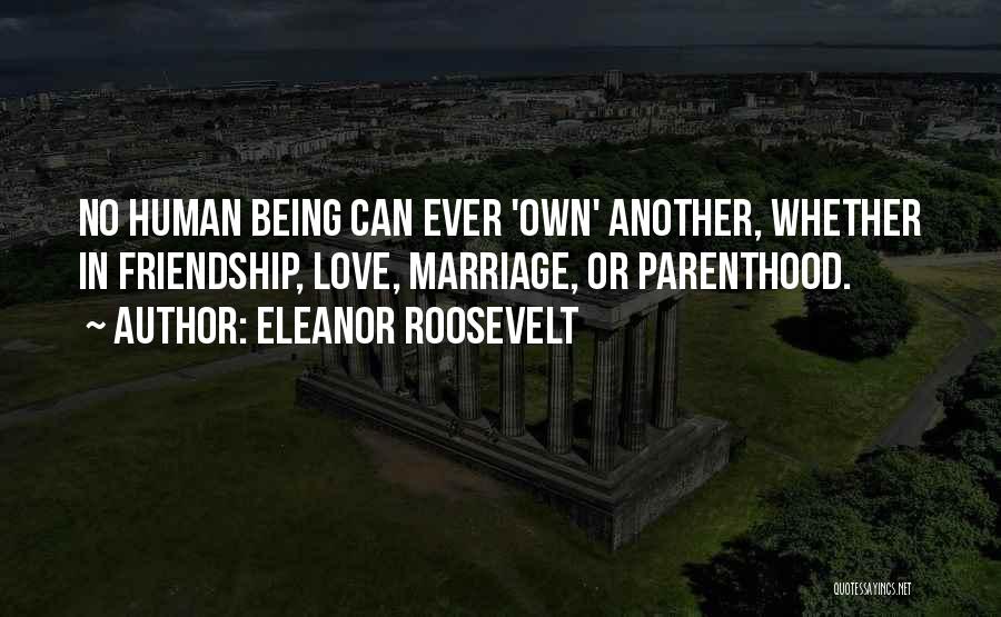 Eleanor Roosevelt Quotes: No Human Being Can Ever 'own' Another, Whether In Friendship, Love, Marriage, Or Parenthood.