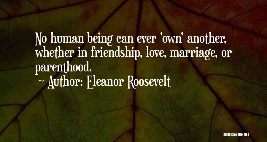 Eleanor Roosevelt Quotes: No Human Being Can Ever 'own' Another, Whether In Friendship, Love, Marriage, Or Parenthood.