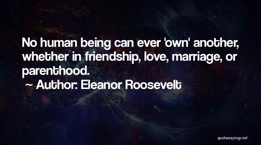 Eleanor Roosevelt Quotes: No Human Being Can Ever 'own' Another, Whether In Friendship, Love, Marriage, Or Parenthood.