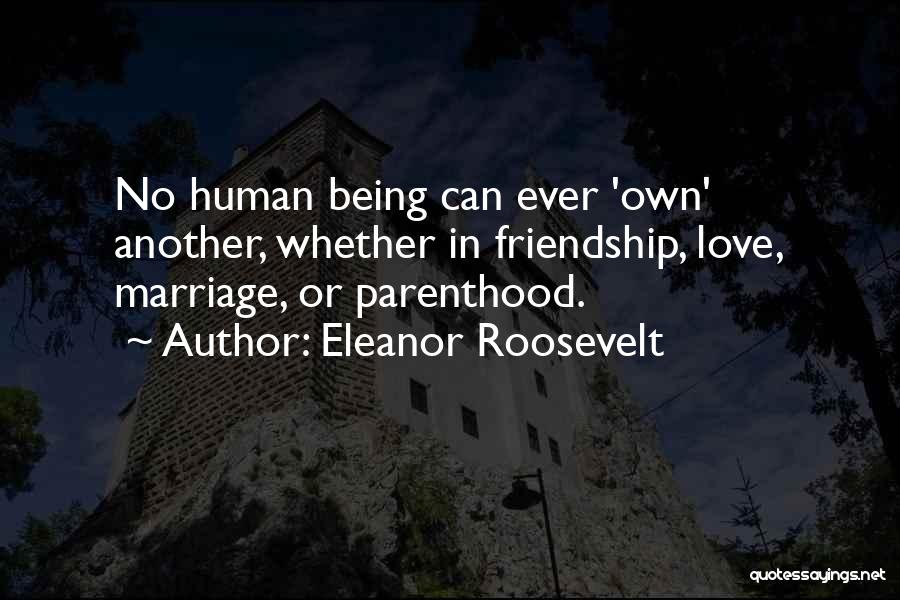 Eleanor Roosevelt Quotes: No Human Being Can Ever 'own' Another, Whether In Friendship, Love, Marriage, Or Parenthood.