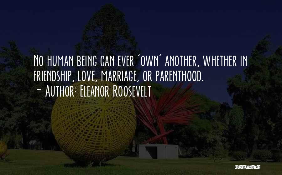 Eleanor Roosevelt Quotes: No Human Being Can Ever 'own' Another, Whether In Friendship, Love, Marriage, Or Parenthood.