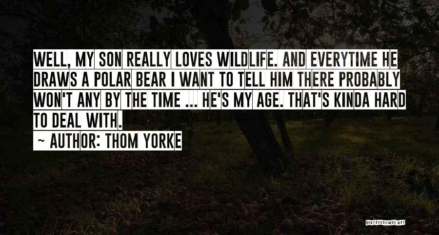 Thom Yorke Quotes: Well, My Son Really Loves Wildlife. And Everytime He Draws A Polar Bear I Want To Tell Him There Probably