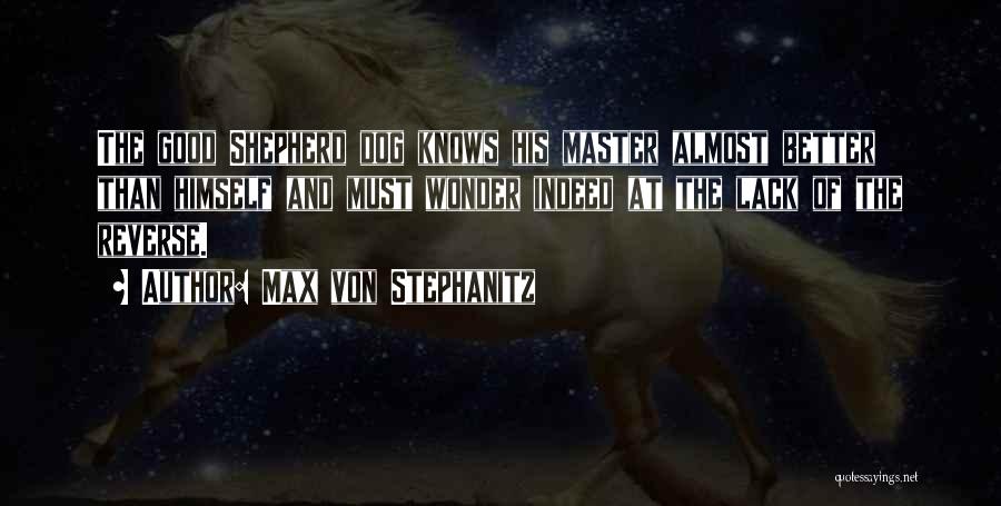 Max Von Stephanitz Quotes: The Good Shepherd Dog Knows His Master Almost Better Than Himself And Must Wonder Indeed At The Lack Of The