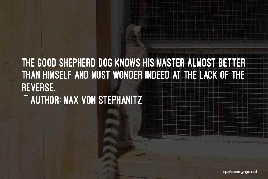 Max Von Stephanitz Quotes: The Good Shepherd Dog Knows His Master Almost Better Than Himself And Must Wonder Indeed At The Lack Of The