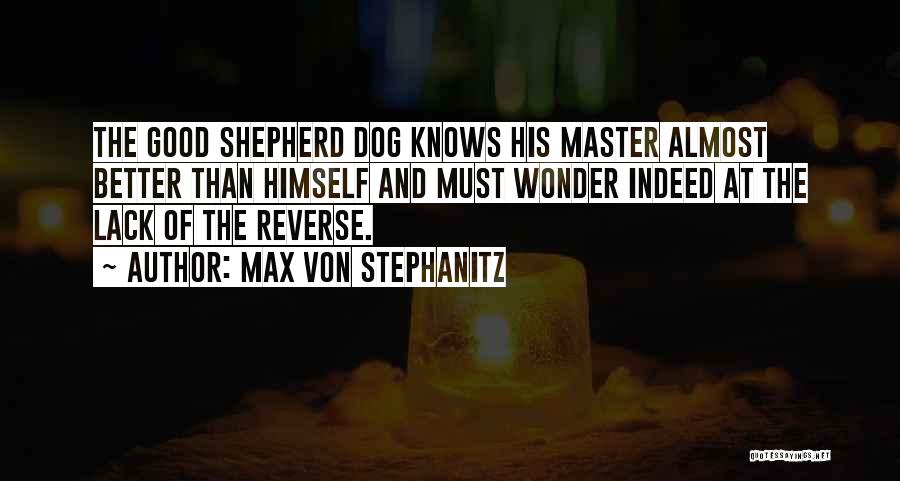 Max Von Stephanitz Quotes: The Good Shepherd Dog Knows His Master Almost Better Than Himself And Must Wonder Indeed At The Lack Of The