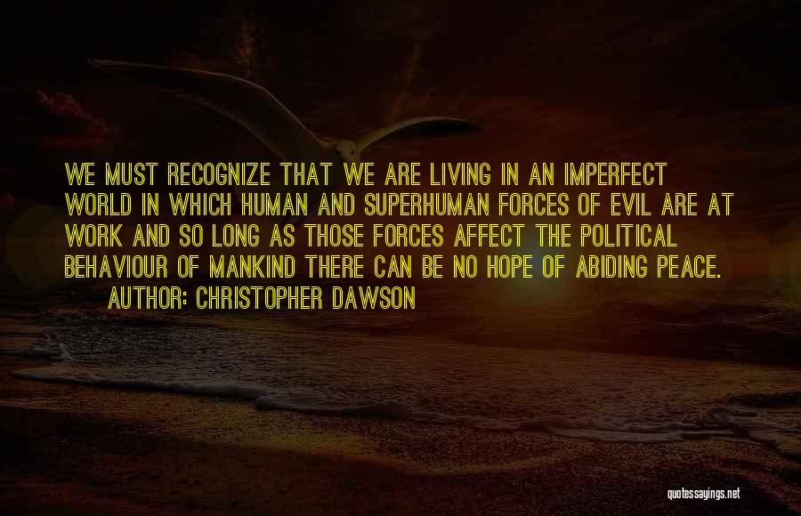 Christopher Dawson Quotes: We Must Recognize That We Are Living In An Imperfect World In Which Human And Superhuman Forces Of Evil Are