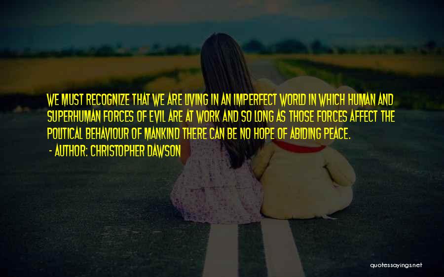 Christopher Dawson Quotes: We Must Recognize That We Are Living In An Imperfect World In Which Human And Superhuman Forces Of Evil Are