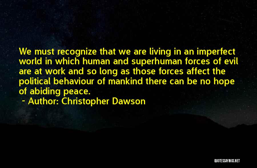 Christopher Dawson Quotes: We Must Recognize That We Are Living In An Imperfect World In Which Human And Superhuman Forces Of Evil Are