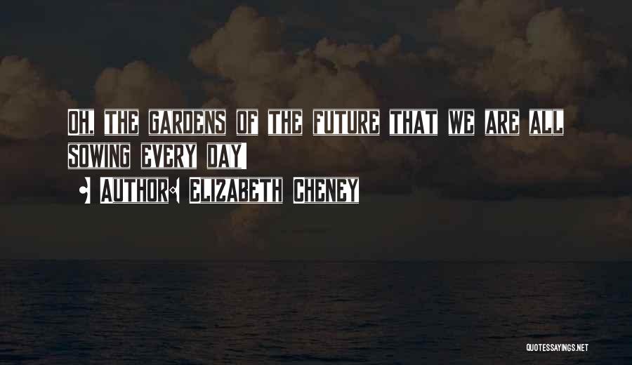 Elizabeth Cheney Quotes: Oh, The Gardens Of The Future That We Are All Sowing Every Day!