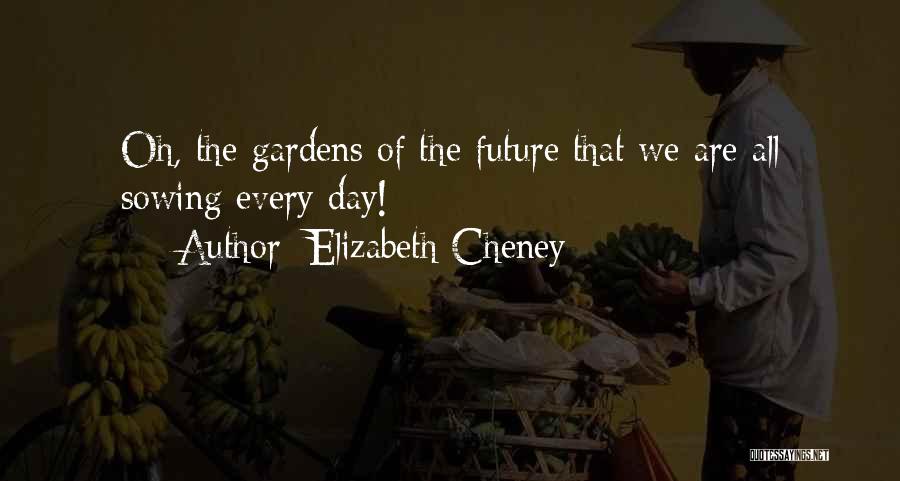 Elizabeth Cheney Quotes: Oh, The Gardens Of The Future That We Are All Sowing Every Day!