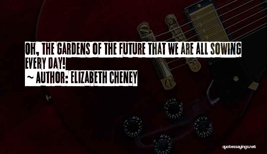 Elizabeth Cheney Quotes: Oh, The Gardens Of The Future That We Are All Sowing Every Day!