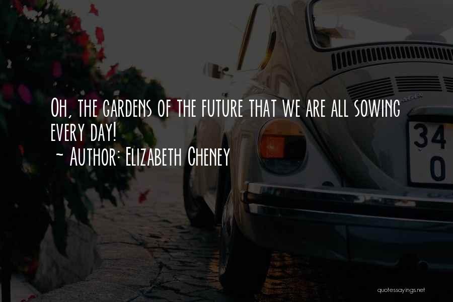 Elizabeth Cheney Quotes: Oh, The Gardens Of The Future That We Are All Sowing Every Day!