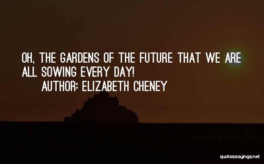 Elizabeth Cheney Quotes: Oh, The Gardens Of The Future That We Are All Sowing Every Day!