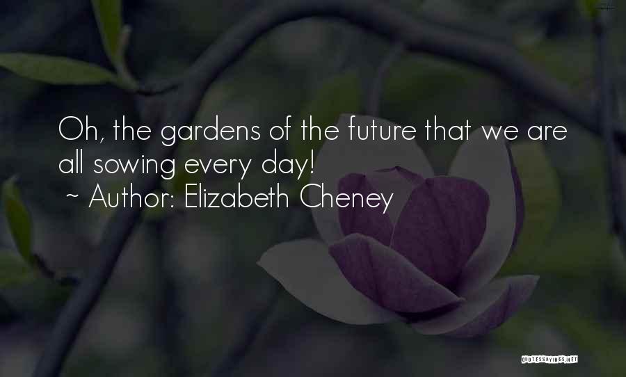 Elizabeth Cheney Quotes: Oh, The Gardens Of The Future That We Are All Sowing Every Day!