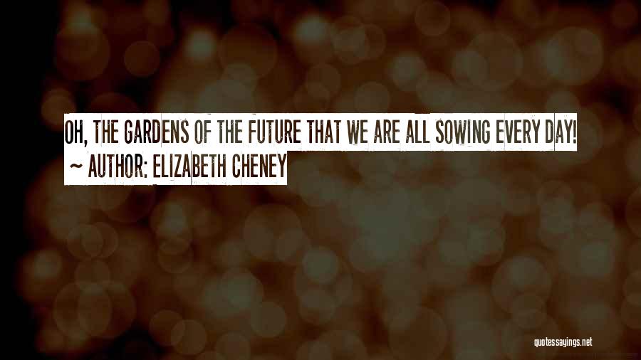 Elizabeth Cheney Quotes: Oh, The Gardens Of The Future That We Are All Sowing Every Day!