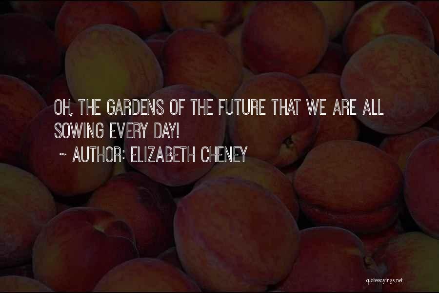 Elizabeth Cheney Quotes: Oh, The Gardens Of The Future That We Are All Sowing Every Day!