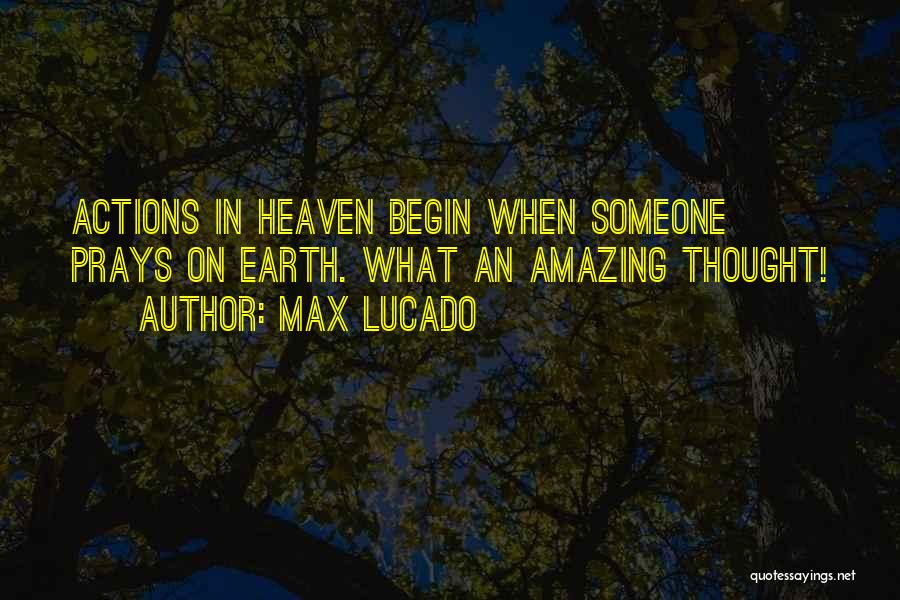 Max Lucado Quotes: Actions In Heaven Begin When Someone Prays On Earth. What An Amazing Thought!