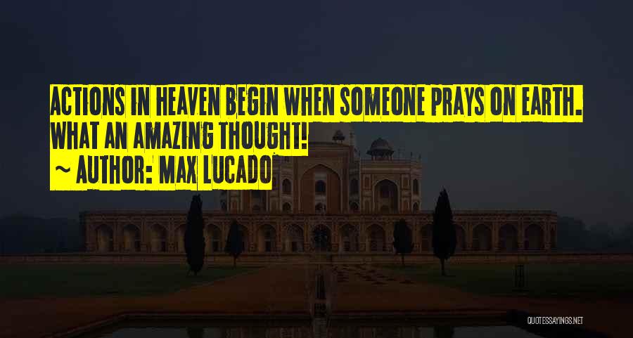 Max Lucado Quotes: Actions In Heaven Begin When Someone Prays On Earth. What An Amazing Thought!