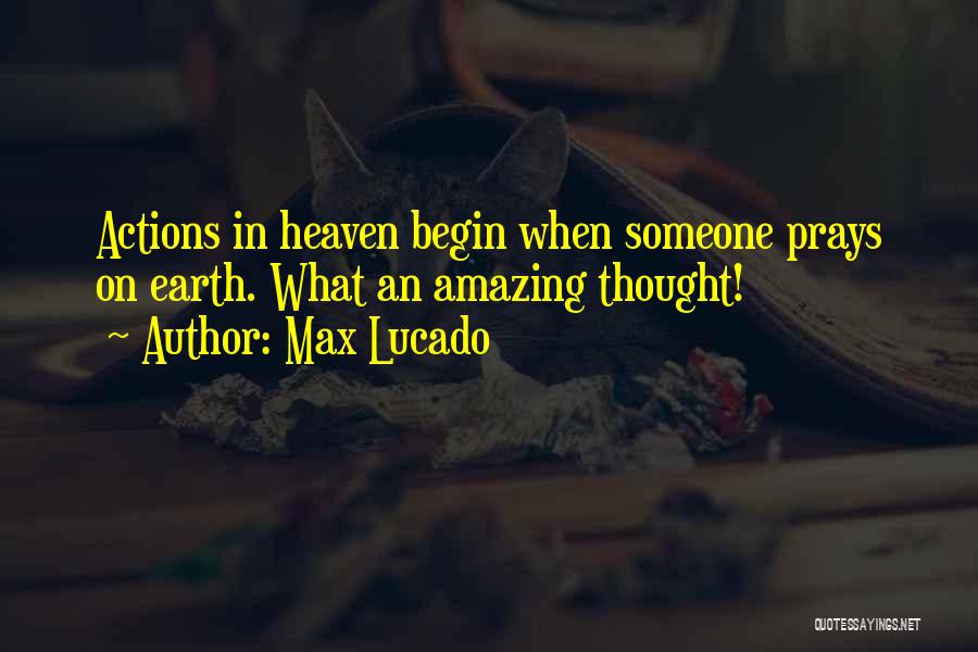 Max Lucado Quotes: Actions In Heaven Begin When Someone Prays On Earth. What An Amazing Thought!