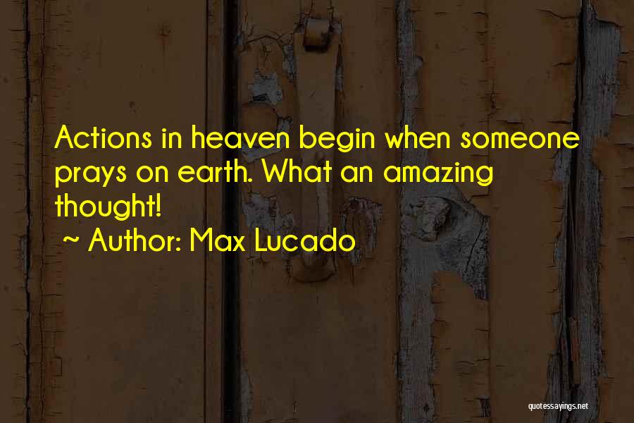 Max Lucado Quotes: Actions In Heaven Begin When Someone Prays On Earth. What An Amazing Thought!