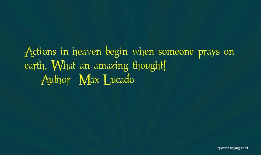 Max Lucado Quotes: Actions In Heaven Begin When Someone Prays On Earth. What An Amazing Thought!