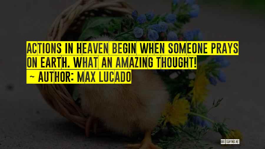 Max Lucado Quotes: Actions In Heaven Begin When Someone Prays On Earth. What An Amazing Thought!