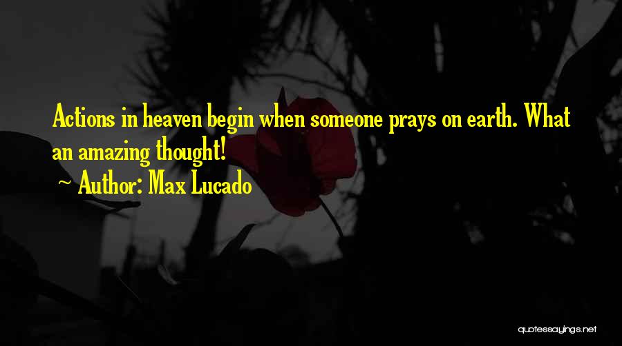 Max Lucado Quotes: Actions In Heaven Begin When Someone Prays On Earth. What An Amazing Thought!